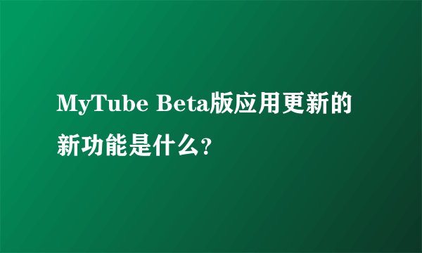 MyTube Beta版应用更新的新功能是什么？