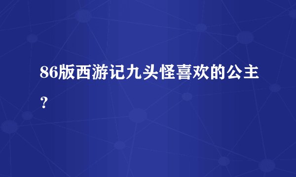 86版西游记九头怪喜欢的公主？