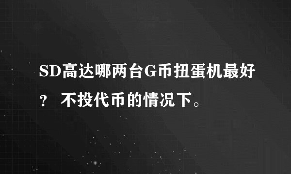 SD高达哪两台G币扭蛋机最好？ 不投代币的情况下。