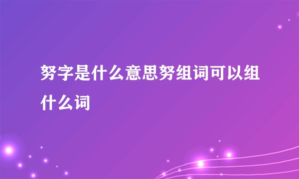 努字是什么意思努组词可以组什么词
