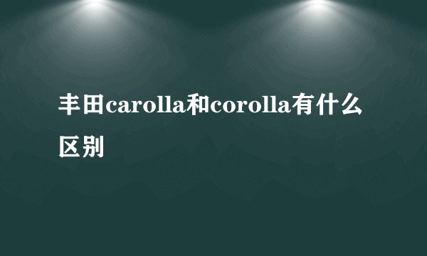 丰田carolla和corolla有什么区别