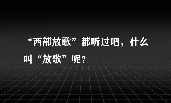 “西部放歌”都听过吧，什么叫“放歌”呢？