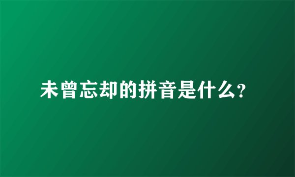 未曾忘却的拼音是什么？