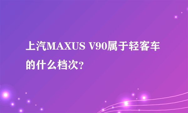 上汽MAXUS V90属于轻客车的什么档次？