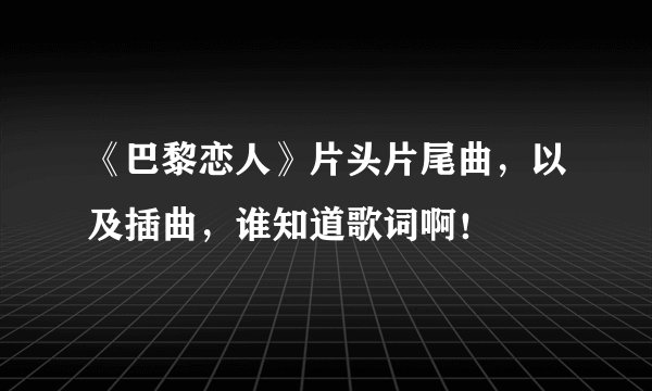 《巴黎恋人》片头片尾曲，以及插曲，谁知道歌词啊！