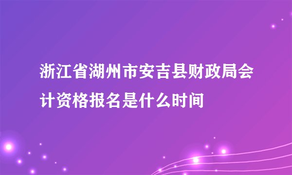浙江省湖州市安吉县财政局会计资格报名是什么时间