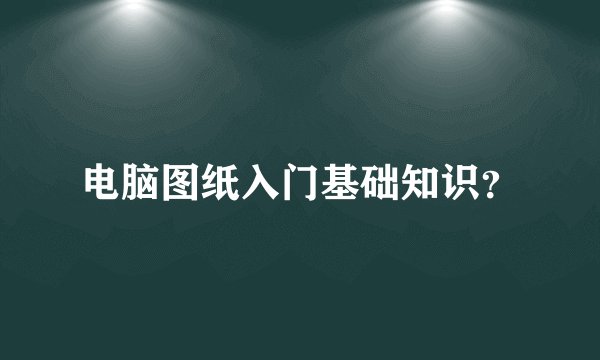 电脑图纸入门基础知识？