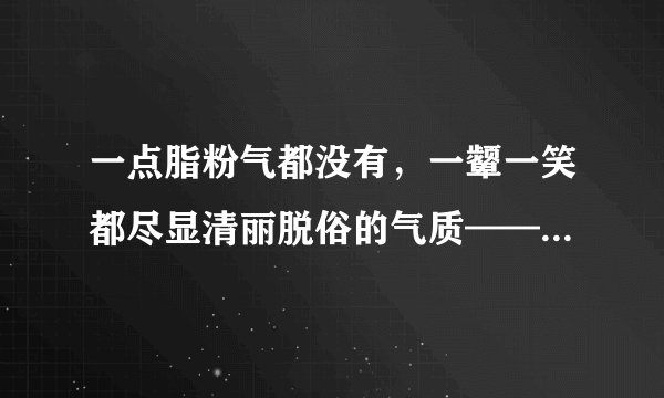 一点脂粉气都没有，一颦一笑都尽显清丽脱俗的气质——女神王丽坤