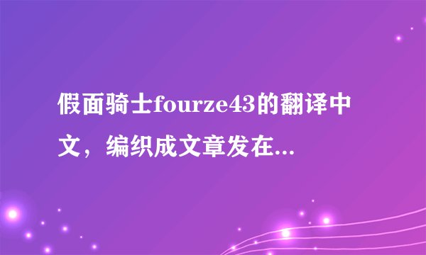 假面骑士fourze43的翻译中文，编织成文章发在答案上！