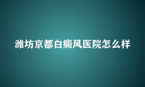 潍坊京都白癜风医院怎么样