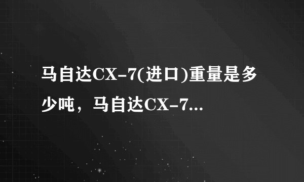 马自达CX-7(进口)重量是多少吨，马自达CX-7(进口)自重多少吨