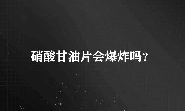 硝酸甘油片会爆炸吗？