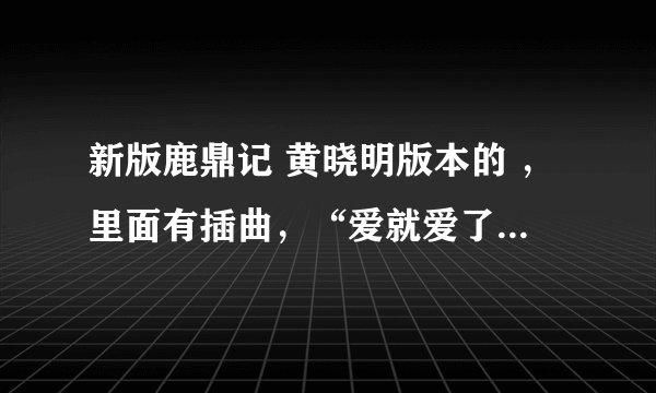 新版鹿鼎记 黄晓明版本的 ，里面有插曲，“爱就爱了，散就散了，”这首歌名字是什么，谁唱的