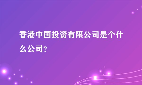 香港中国投资有限公司是个什么公司？