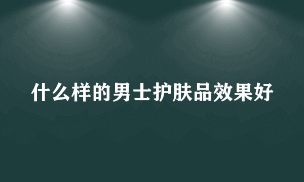 什么样的男士护肤品效果好