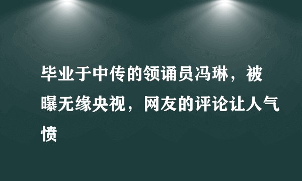 毕业于中传的领诵员冯琳,被曝无缘央视,网友的评论让人气愤