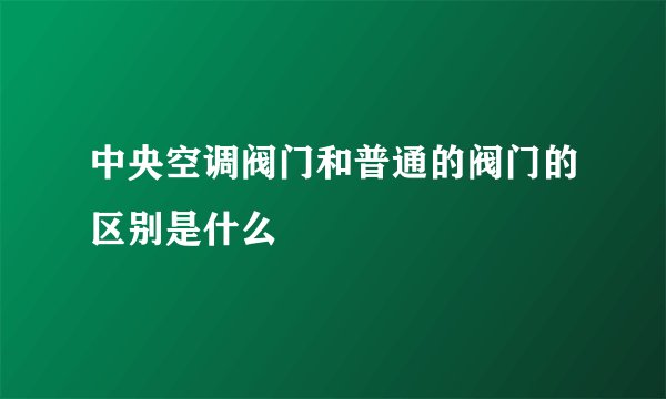 中央空调阀门和普通的阀门的区别是什么