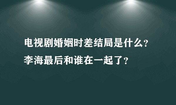 电视剧婚姻时差结局是什么？李海最后和谁在一起了？