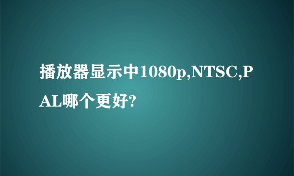 播放器显示中1080p,NTSC,PAL哪个更好?