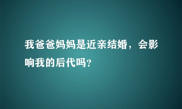 我爸爸妈妈是近亲结婚，会影响我的后代吗？