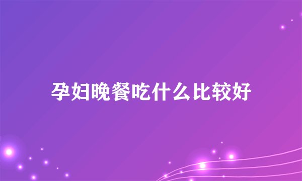 孕妇晚餐吃什么比较好