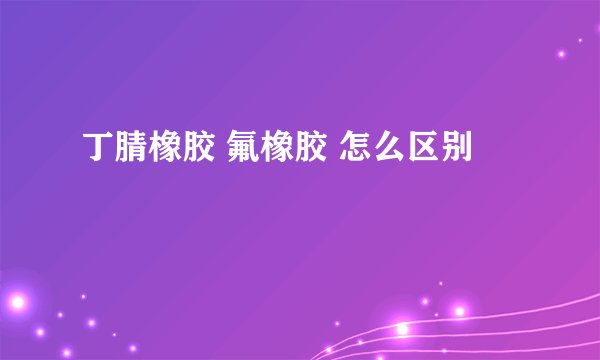丁腈橡胶 氟橡胶 怎么区别