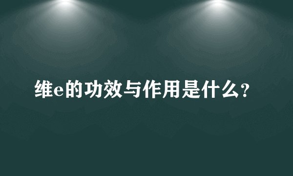 维e的功效与作用是什么？
