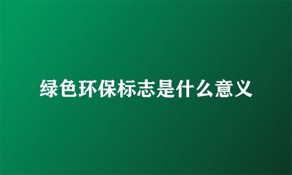绿色环保标志是什么意义