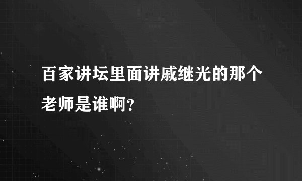 百家讲坛里面讲戚继光的那个老师是谁啊？