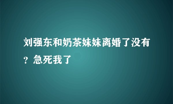 刘强东和奶茶妹妹离婚了没有？急死我了