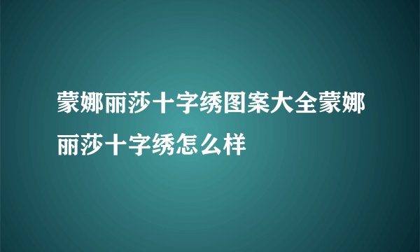 蒙娜丽莎十字绣图案大全蒙娜丽莎十字绣怎么样