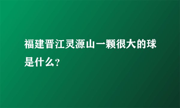 福建晋江灵源山一颗很大的球是什么？
