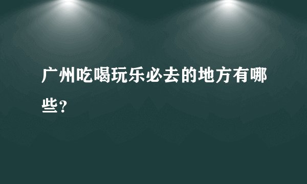 广州吃喝玩乐必去的地方有哪些？