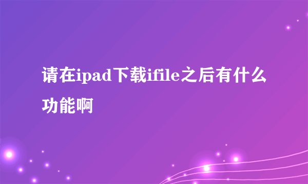 请在ipad下载ifile之后有什么功能啊