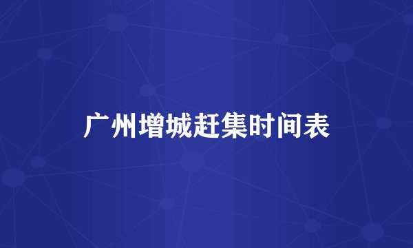 广州增城赶集时间表