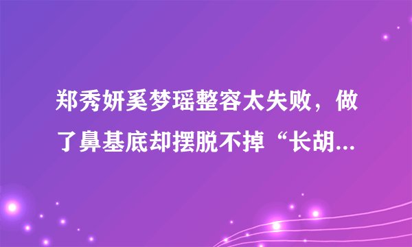 郑秀妍奚梦瑶整容太失败，做了鼻基底却摆脱不掉“长胡子”后遗症