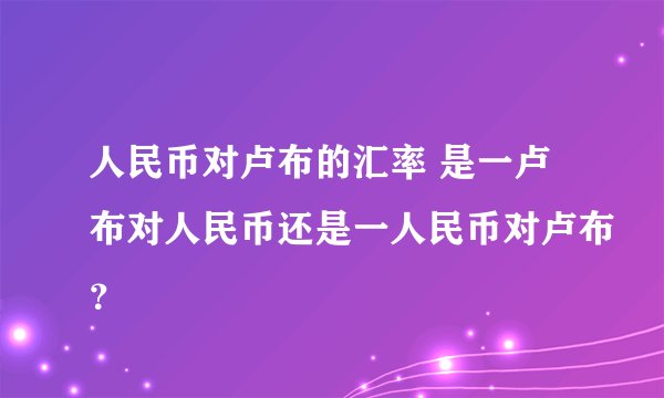 人民币对卢布的汇率 是一卢布对人民币还是一人民币对卢布？