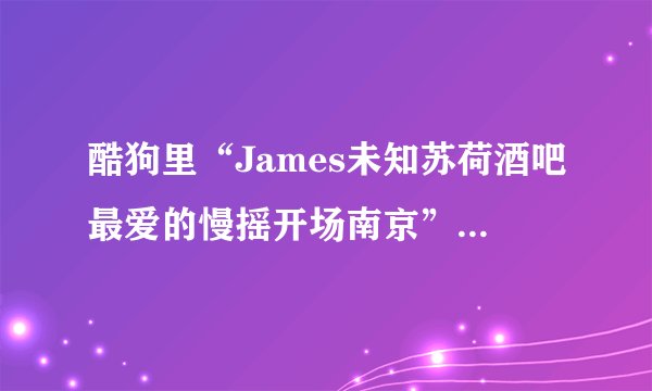 酷狗里“James未知苏荷酒吧最爱的慢摇开场南京”歌名是什么？