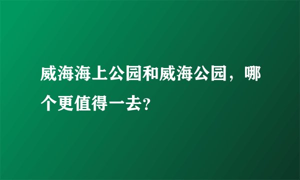 威海海上公园和威海公园，哪个更值得一去？