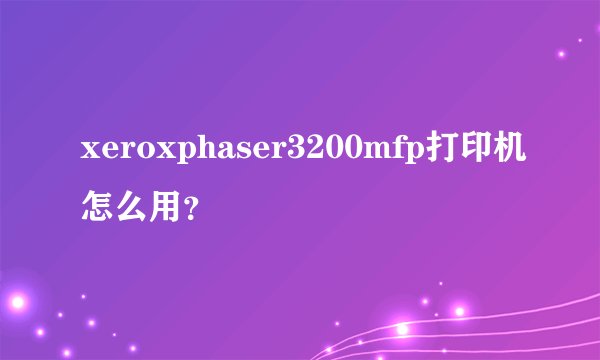 xeroxphaser3200mfp打印机怎么用？