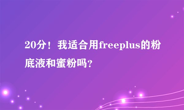 20分！我适合用freeplus的粉底液和蜜粉吗？