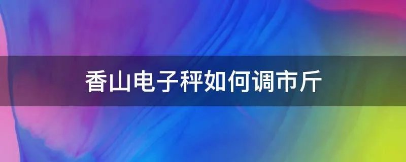 香山电子秤如何调市斤
