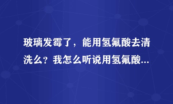 玻璃发霉了，能用氢氟酸去清洗么？我怎么听说用氢氟酸清洗对皮肤有腐蚀啊！？？？？？