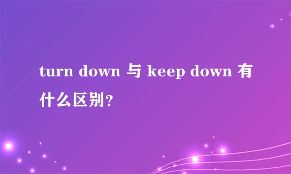 turn down 与 keep down 有什么区别？
