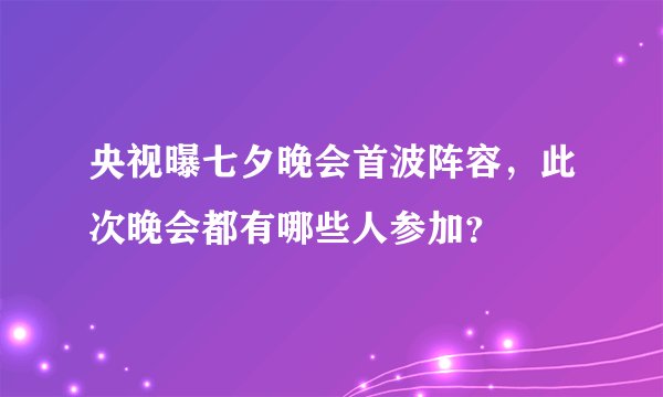 央视曝七夕晚会首波阵容，此次晚会都有哪些人参加？