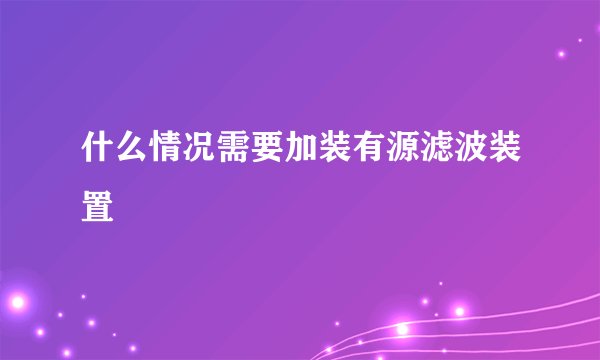 什么情况需要加装有源滤波装置