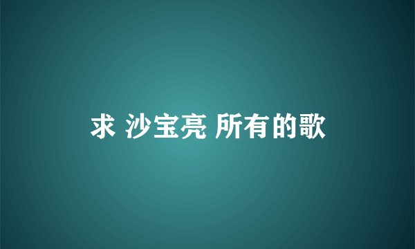 求 沙宝亮 所有的歌