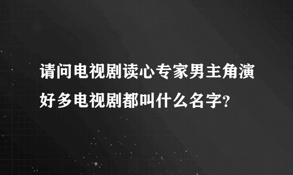 请问电视剧读心专家男主角演好多电视剧都叫什么名字？