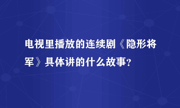 电视里播放的连续剧《隐形将军》具体讲的什么故事？
