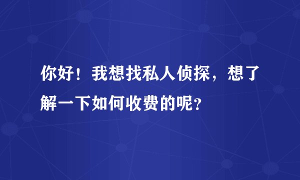 你好！我想找私人侦探，想了解一下如何收费的呢？